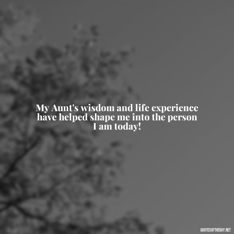 My Aunt's wisdom and life experience have helped shape me into the person I am today! - I Love My Aunt Quotes