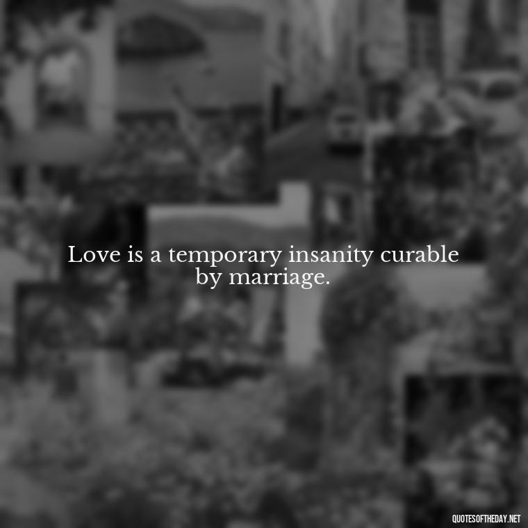 Love is a temporary insanity curable by marriage. - Quotes About Love From Books And Movies