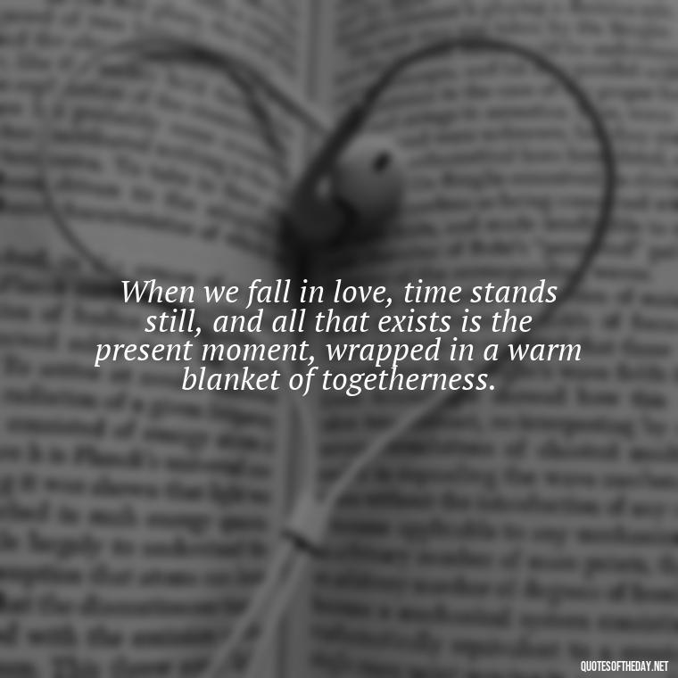 When we fall in love, time stands still, and all that exists is the present moment, wrapped in a warm blanket of togetherness. - Again Fall In Love Quotes