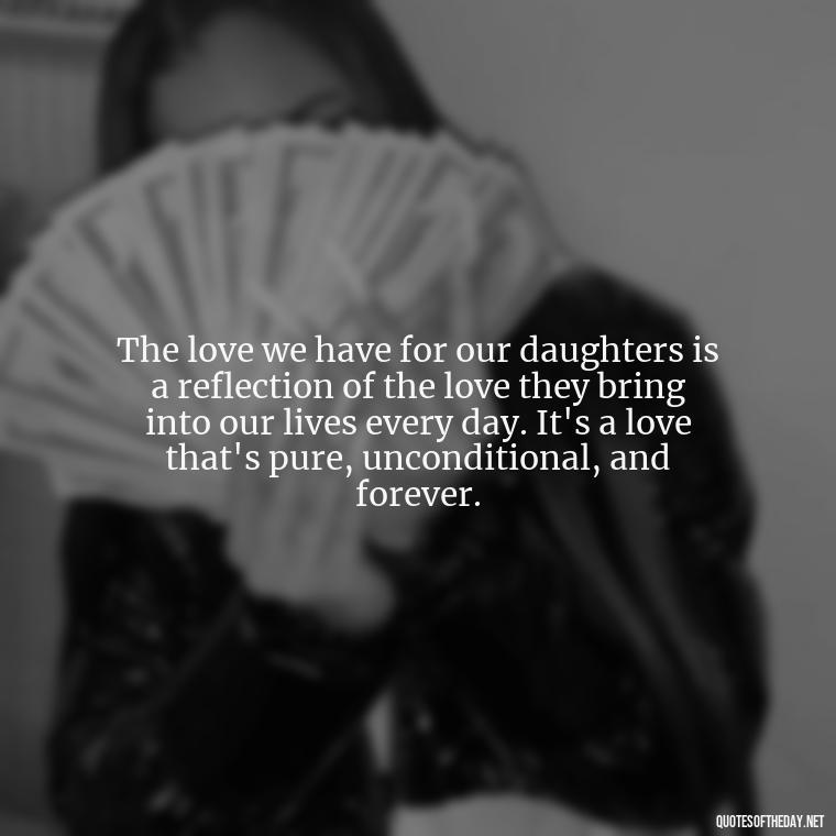 The love we have for our daughters is a reflection of the love they bring into our lives every day. It's a love that's pure, unconditional, and forever. - Love Your Daughter Quotes