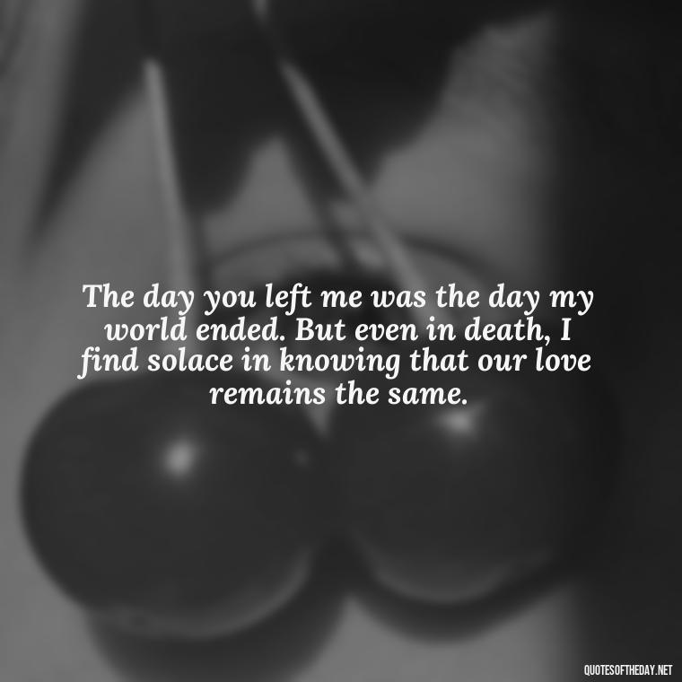 The day you left me was the day my world ended. But even in death, I find solace in knowing that our love remains the same. - Quotes About Death Of A Lover