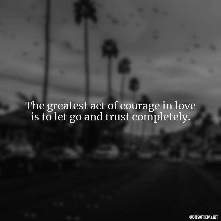 The greatest act of courage in love is to let go and trust completely. - Intense Quotes On Love