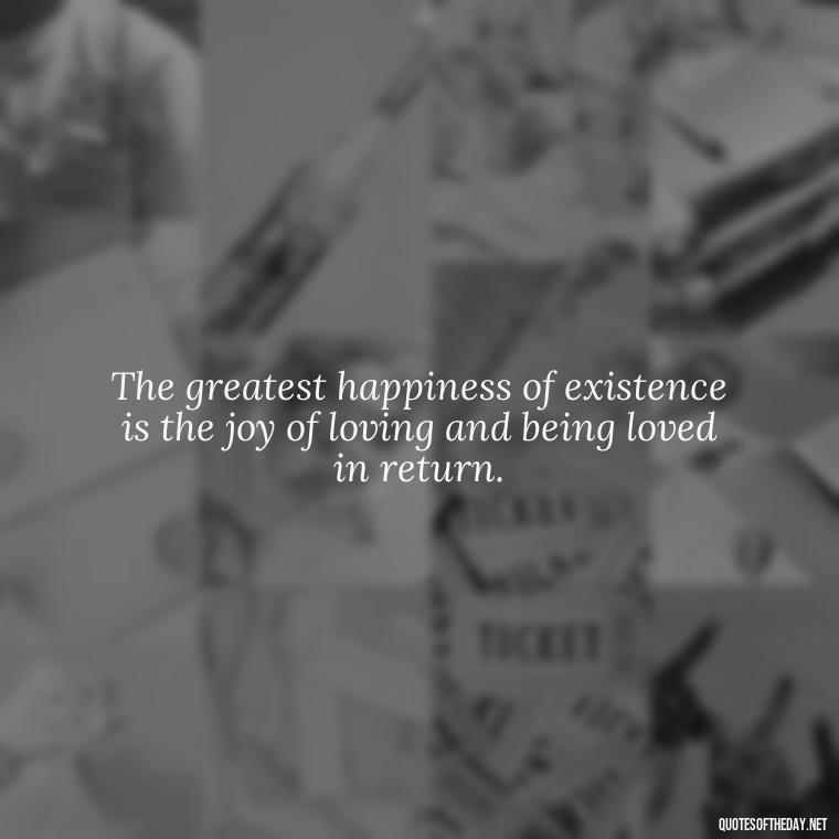 The greatest happiness of existence is the joy of loving and being loved in return. - Jealousy Quotes About Love