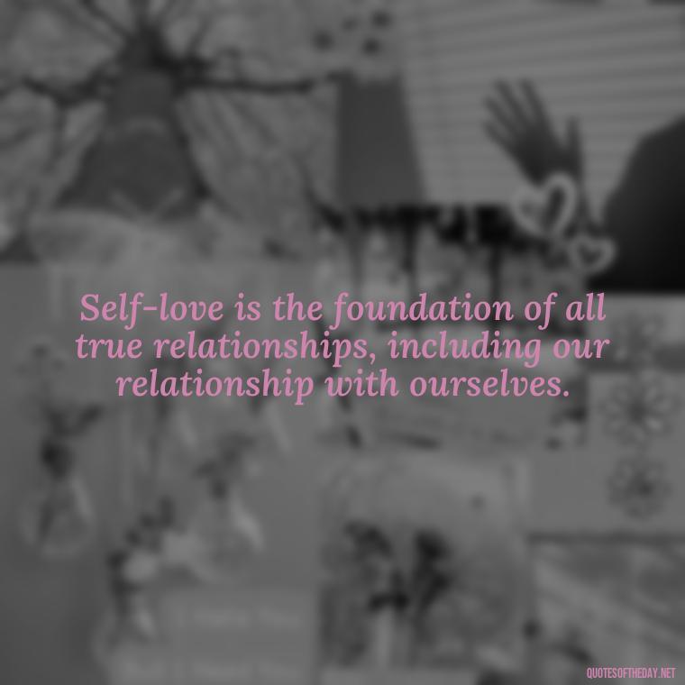 Self-love is the foundation of all true relationships, including our relationship with ourselves. - Meaningful Short Deep Self Love Quotes