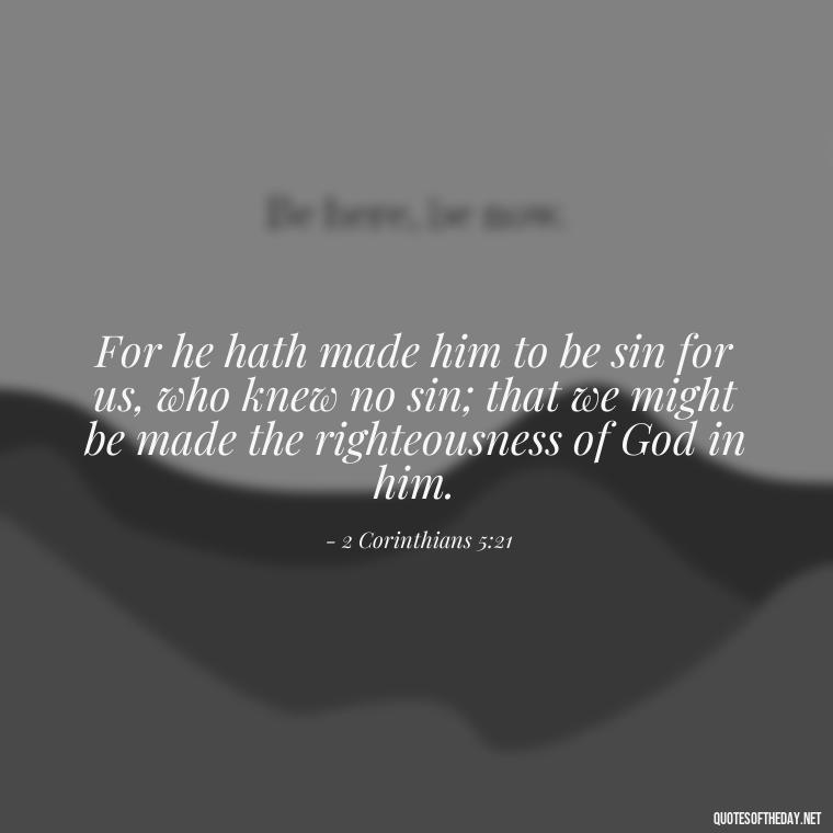 For he hath made him to be sin for us, who knew no sin; that we might be made the righteousness of God in him. - Bible Quotes About God'S Love For Us