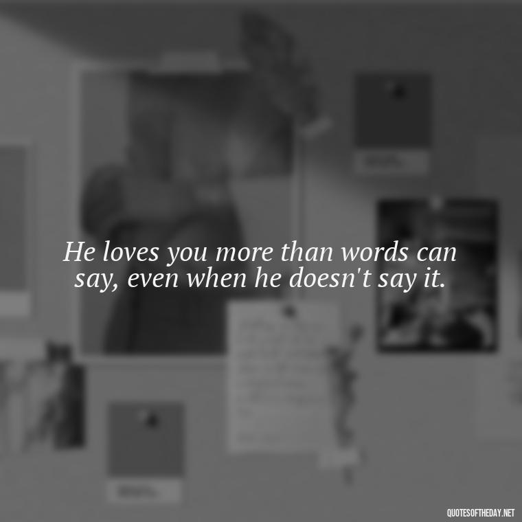 He loves you more than words can say, even when he doesn't say it. - Love Him Quotes Images