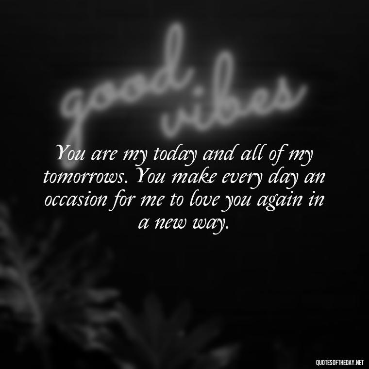 You are my today and all of my tomorrows. You make every day an occasion for me to love you again in a new way. - I Love The Way You Love Me Quotes