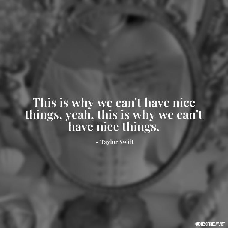 This is why we can't have nice things, yeah, this is why we can't have nice things. - Short Song Lyrics Taylor Swift Quotes