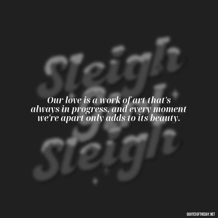 Our love is a work of art that's always in progress, and every moment we're apart only adds to its beauty. - Love Quotes For Her In Long Distance Relationship