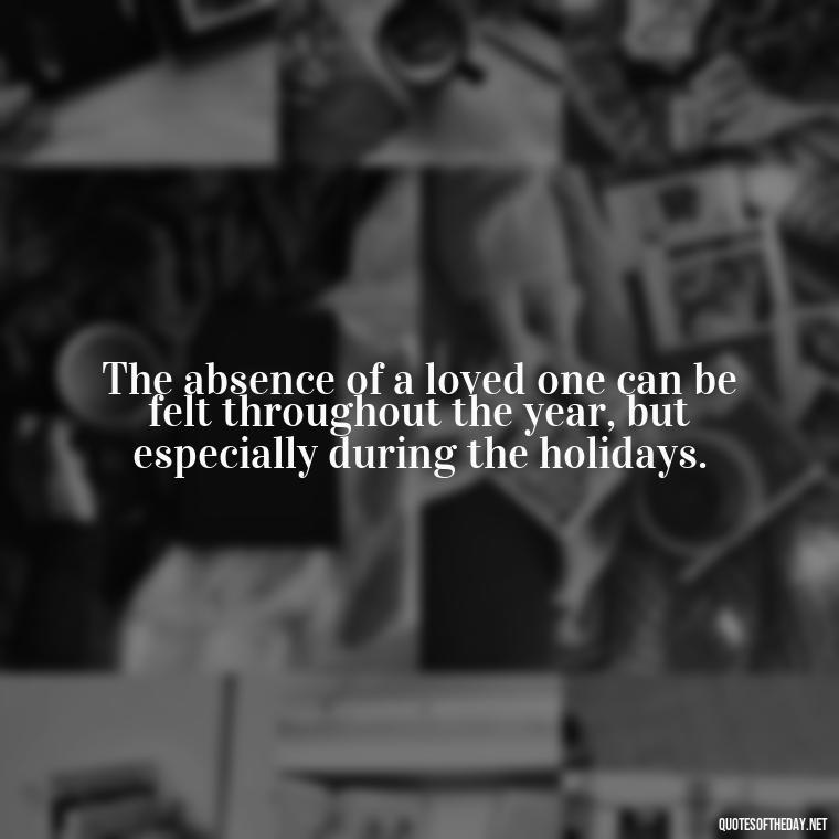 The absence of a loved one can be felt throughout the year, but especially during the holidays. - Missing A Loved One On Christmas Quotes