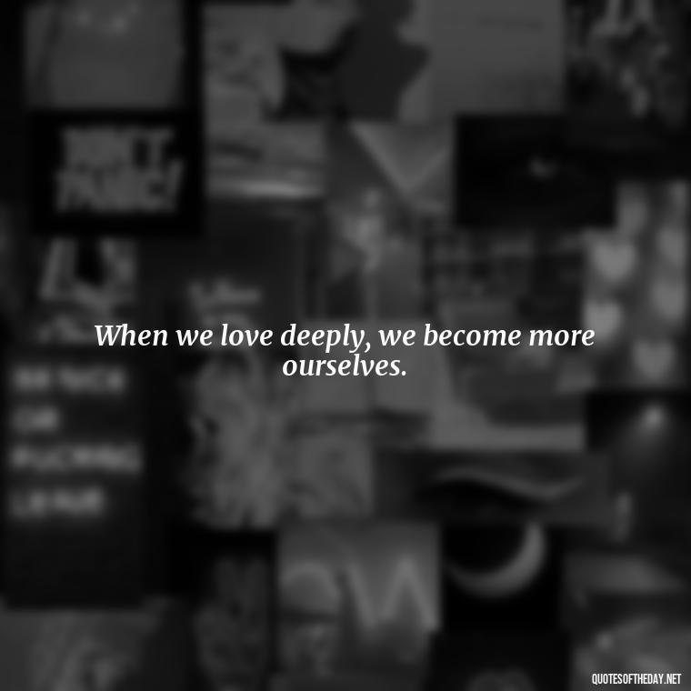 When we love deeply, we become more ourselves. - Love Intimacy Quotes