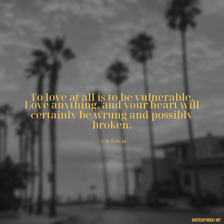 To love at all is to be vulnerable. Love anything, and your heart will certainly be wrung and possibly broken. - Quotes About People You Love