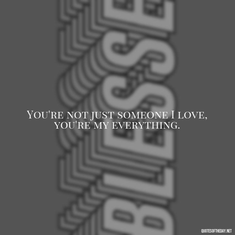 You're not just someone I love, you're my everything. - Love Quotes For Your Bf