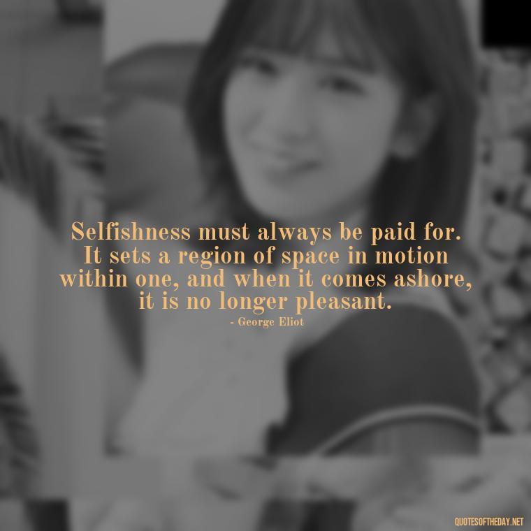 Selfishness must always be paid for. It sets a region of space in motion within one, and when it comes ashore, it is no longer pleasant. - Love And Selfishness Quotes