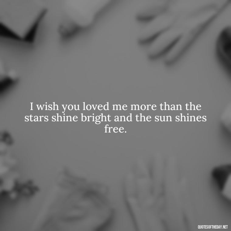 I wish you loved me more than the stars shine bright and the sun shines free. - I Wished You Loved Me Quotes