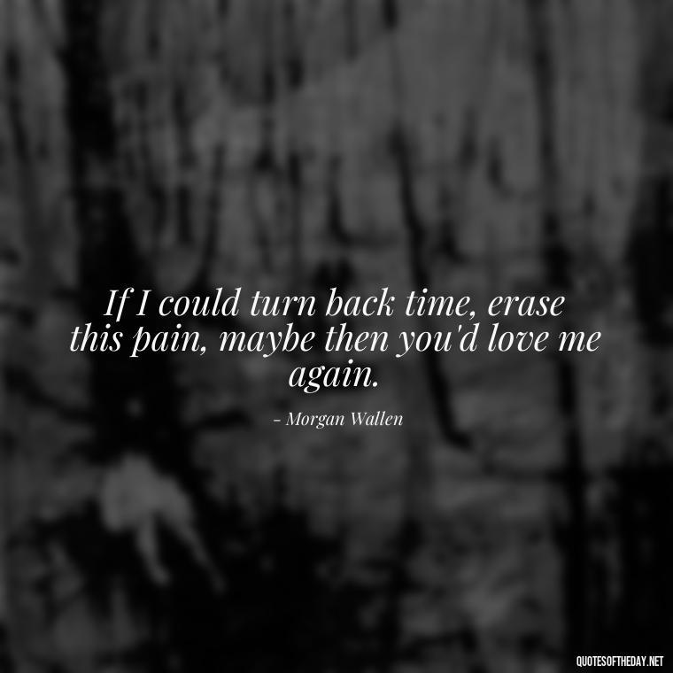 If I could turn back time, erase this pain, maybe then you'd love me again. - Lyrics Morgan Wallen Quotes Short