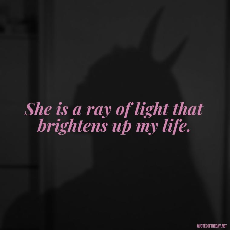 She is a ray of light that brightens up my life. - Cute Short Quotes For Her