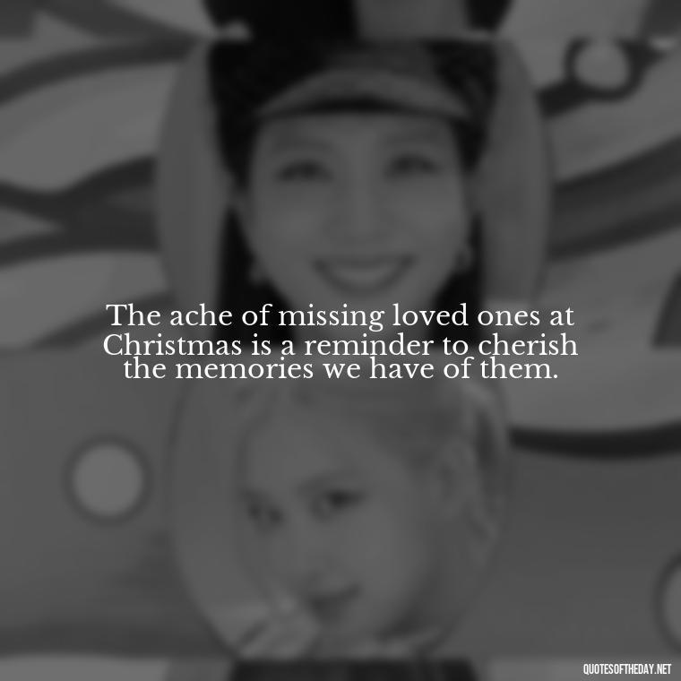 The ache of missing loved ones at Christmas is a reminder to cherish the memories we have of them. - Missing Loved Ones At Xmas Quotes