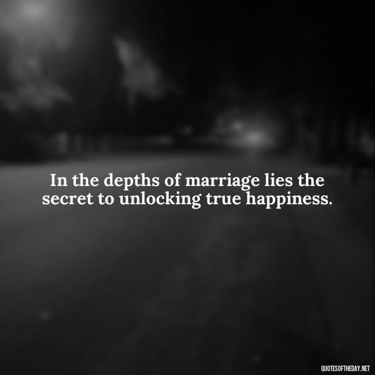 In the depths of marriage lies the secret to unlocking true happiness. - Quotes About Marriage Love