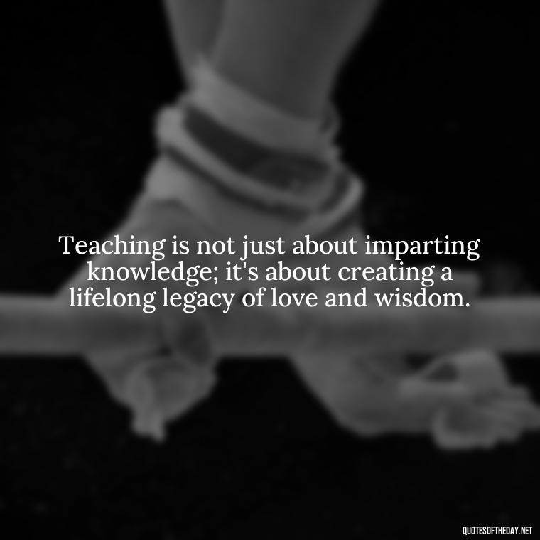 Teaching is not just about imparting knowledge; it's about creating a lifelong legacy of love and wisdom. - Short Motivational Quotes For Teachers