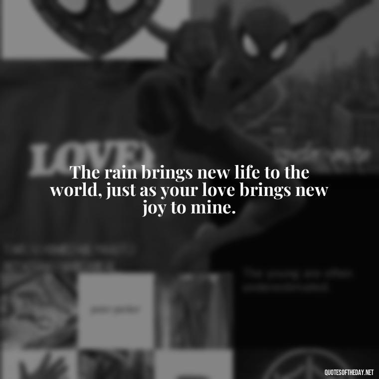 The rain brings new life to the world, just as your love brings new joy to mine. - Love Quotes About Rain