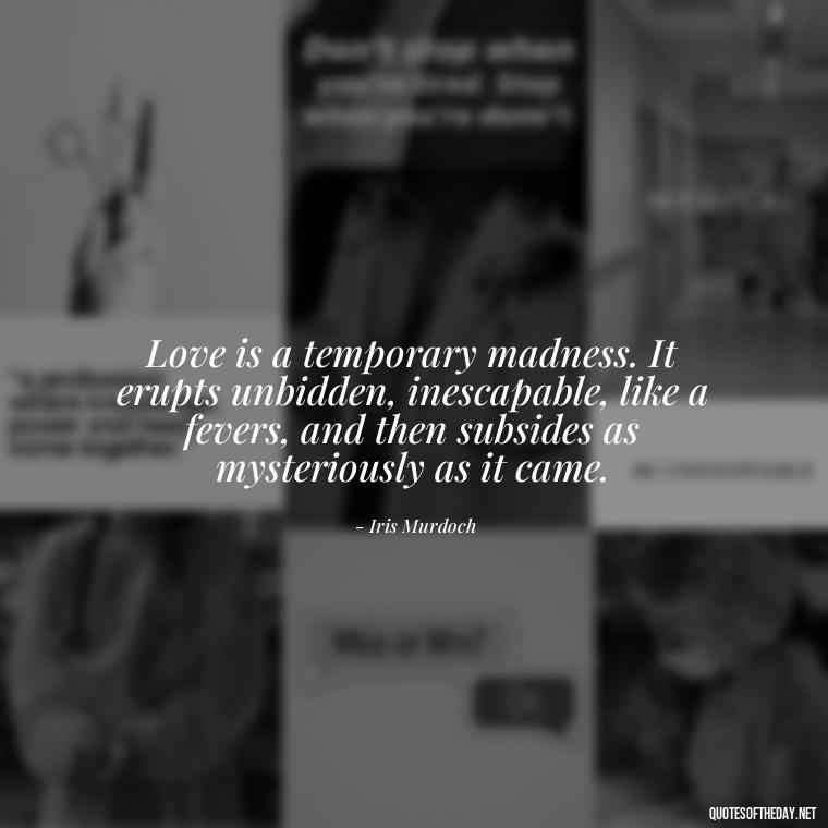 Love is a temporary madness. It erupts unbidden, inescapable, like a fevers, and then subsides as mysteriously as it came. - Best Love Quote