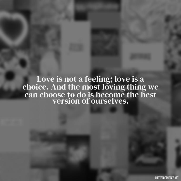 Love is not a feeling; love is a choice. And the most loving thing we can choose to do is become the best version of ourselves. - Deep Meaning Of Love Quotes