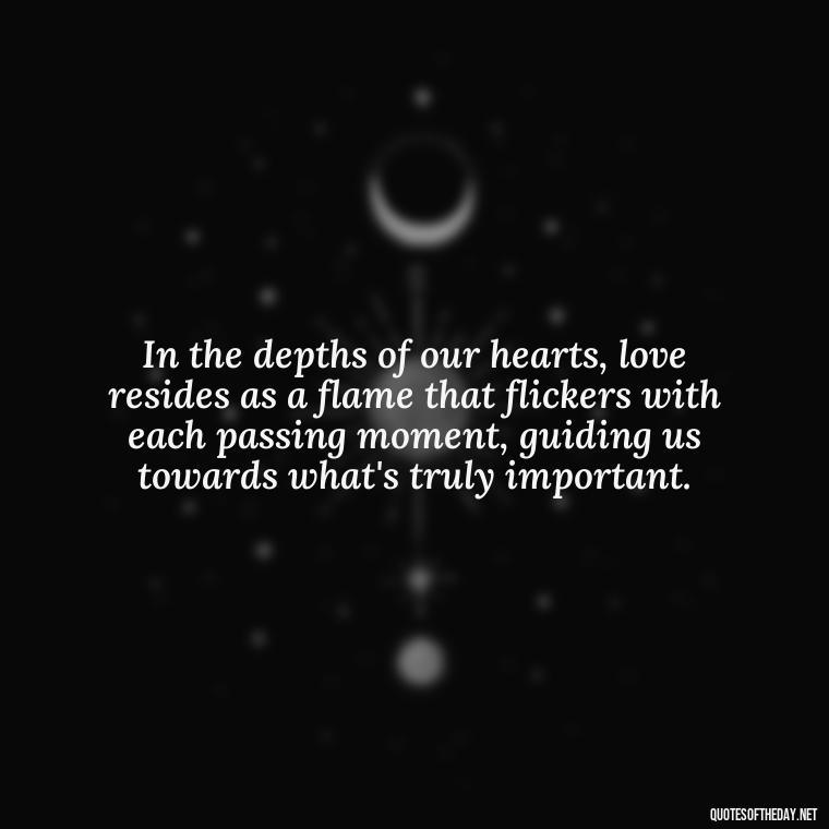 In the depths of our hearts, love resides as a flame that flickers with each passing moment, guiding us towards what's truly important. - Love Quotes And Lyrics