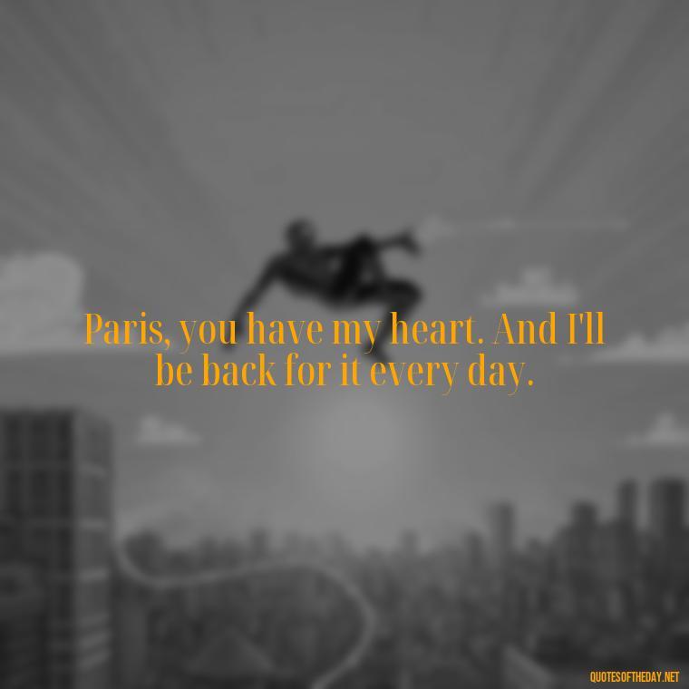 Paris, you have my heart. And I'll be back for it every day. - Paris Love Quotes