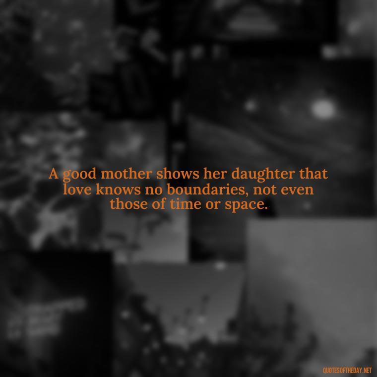 A good mother shows her daughter that love knows no boundaries, not even those of time or space. - Quotes About A Mother'S Love For Her Daughter