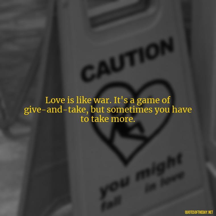 Love is like war. It's a game of give-and-take, but sometimes you have to take more. - All'S Fair In Love And War Quote