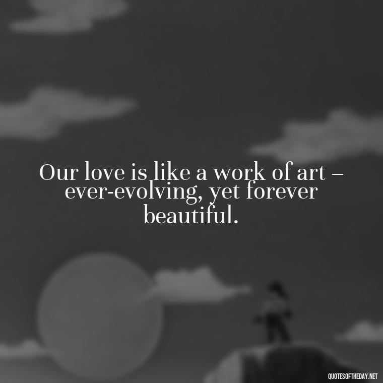 Our love is like a work of art – ever-evolving, yet forever beautiful. - Quotes About Love To My Husband