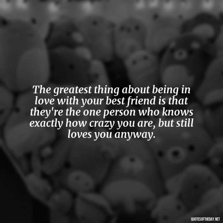 The greatest thing about being in love with your best friend is that they're the one person who knows exactly how crazy you are, but still loves you anyway. - Quotes About Being In Love With Your Best Friend