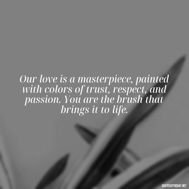 Our love is a masterpiece, painted with colors of trust, respect, and passion. You are the brush that brings it to life. - Love Quotes For My Girlfriend