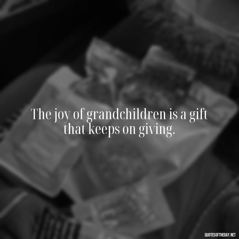 The joy of grandchildren is a gift that keeps on giving. - Quotes For Grandchildren Love