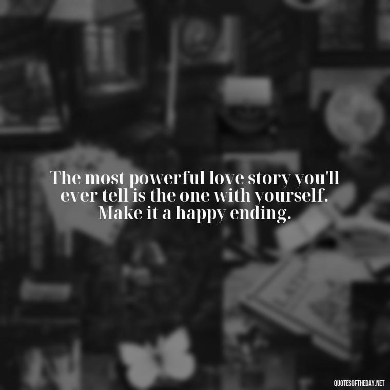 The most powerful love story you'll ever tell is the one with yourself. Make it a happy ending. - Love Your Self Quotes