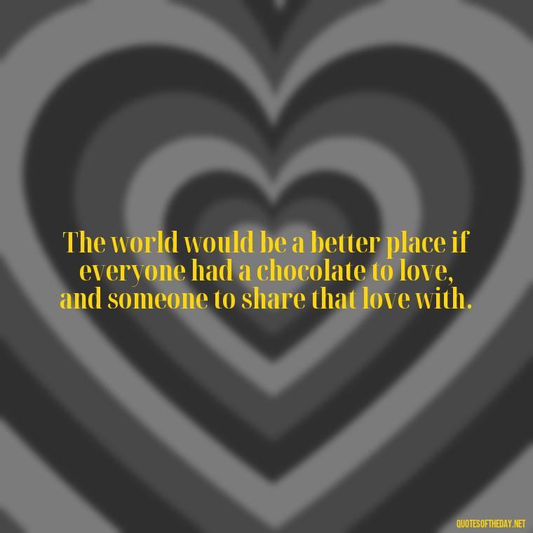 The world would be a better place if everyone had a chocolate to love, and someone to share that love with. - Love For Chocolate Quotes