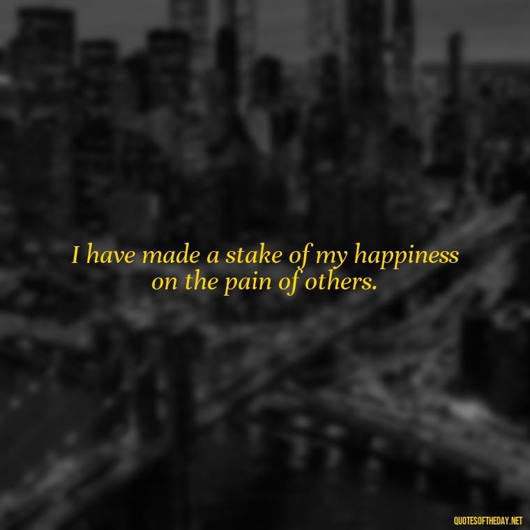 I have made a stake of my happiness on the pain of others. - Pain Quotes Short