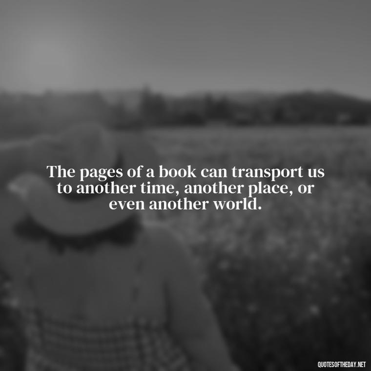 The pages of a book can transport us to another time, another place, or even another world. - Short Bookish Quotes