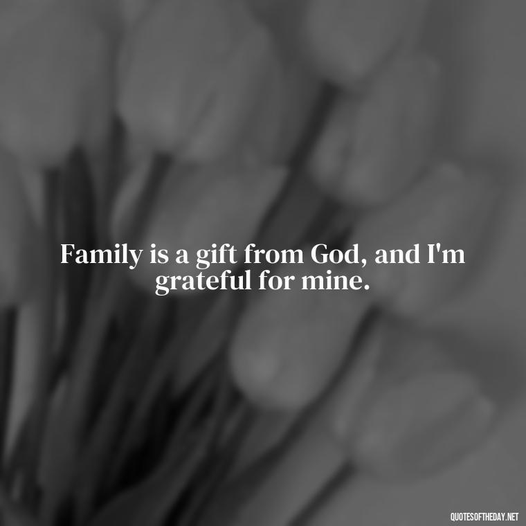 Family is a gift from God, and I'm grateful for mine. - Happy Thanksgiving I Love You Quotes