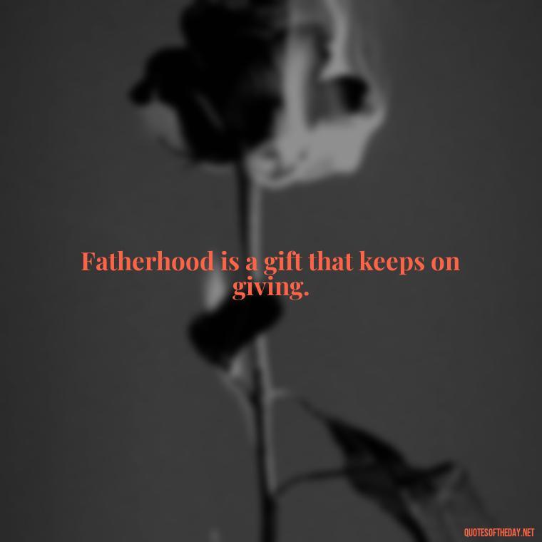 Fatherhood is a gift that keeps on giving. - Daddy Quotes Short