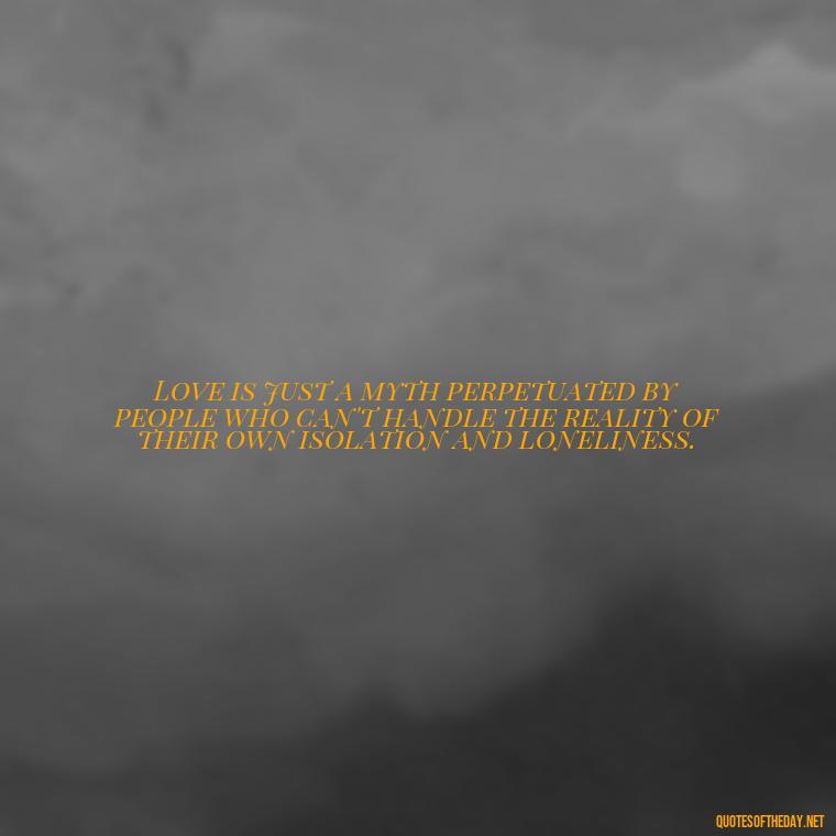 Love is just a myth perpetuated by people who can't handle the reality of their own isolation and loneliness. - Love Doesn'T Exist Quotes