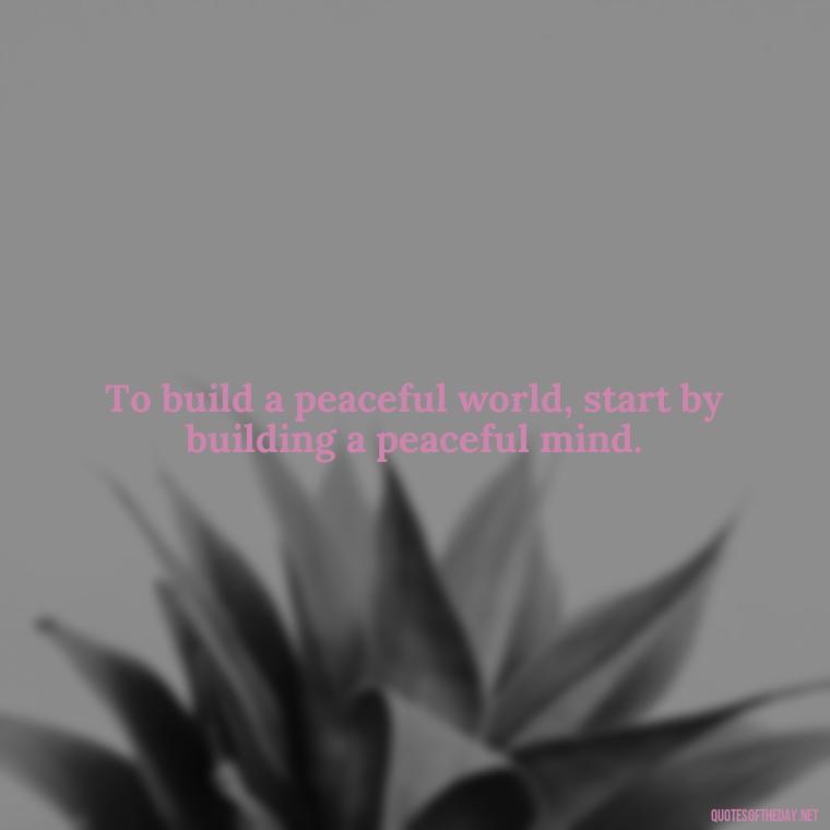 To build a peaceful world, start by building a peaceful mind. - Short Quotes Peace