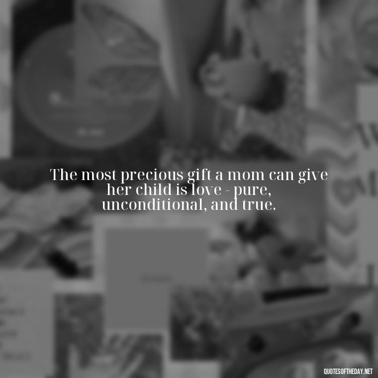 The most precious gift a mom can give her child is love - pure, unconditional, and true. - Appreciation Love You Mom Quotes