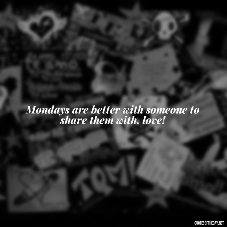 Mondays are better with someone to share them with, love! - Monday Quotes Love