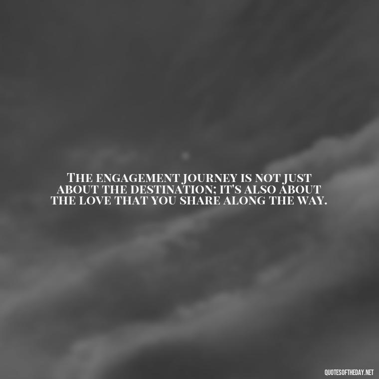 The engagement journey is not just about the destination; it's also about the love that you share along the way. - Love Quotes About Engagement