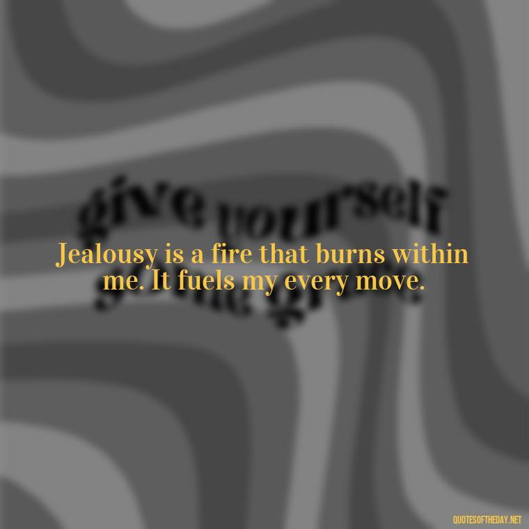 Jealousy is a fire that burns within me. It fuels my every move. - Quotes About Jealous Love