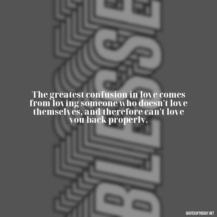 The greatest confusion in love comes from loving someone who doesn't love themselves, and therefore can't love you back properly. - Quotes About Confusion In Love