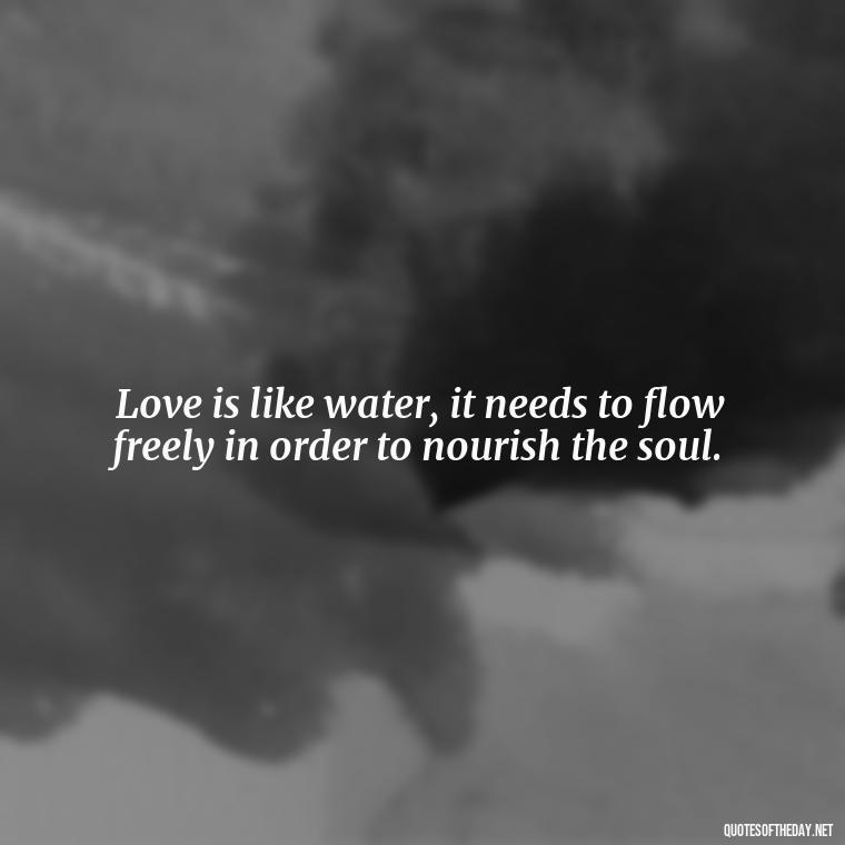 Love is like water, it needs to flow freely in order to nourish the soul. - Love And Water Quotes