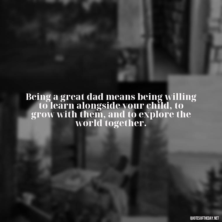 Being a great dad means being willing to learn alongside your child, to grow with them, and to explore the world together. - Quotes About Fatherly Love